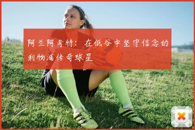 阿兰阿考特：在低谷中坚守信念的利物浦传奇球星