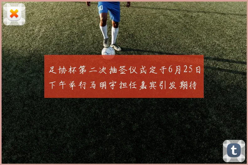 足协杯第二次抽签仪式定于6月25日下午举行马明宇担任嘉宾引发期待