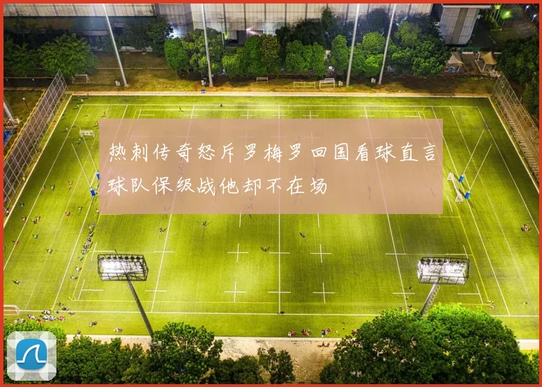 热刺传奇怒斥罗梅罗回国看球直言球队保级战他却不在场