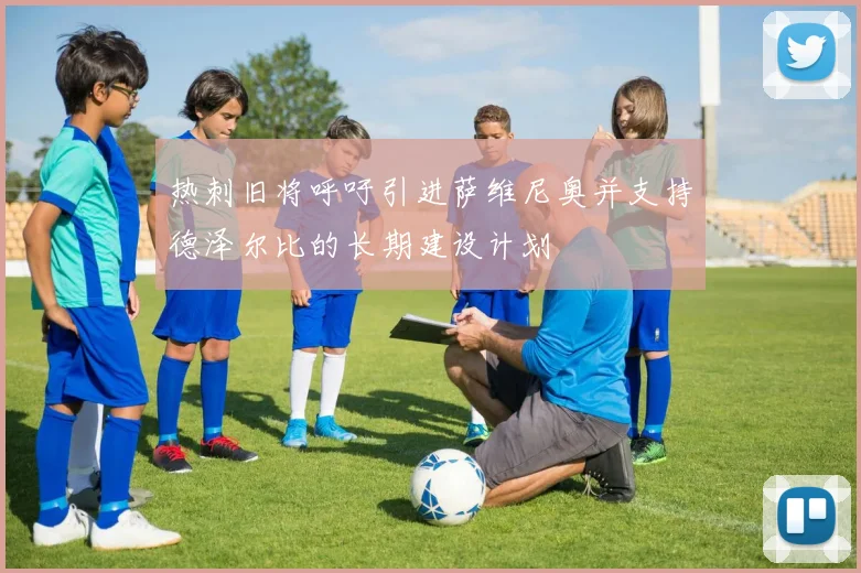 热刺旧将呼吁引进萨维尼奥并支持德泽尔比的长期建设计划