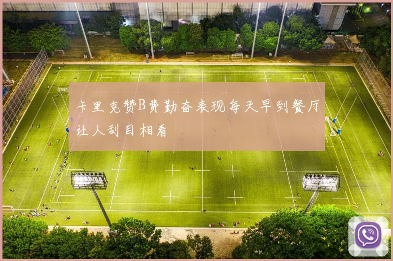 卡里克赞B费勤奋表现每天早到餐厅让人刮目相看