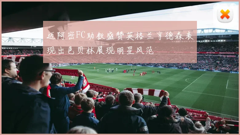 迈阿密FC助教盛赞英格兰亨德森表现出色贝林展现明星风范
