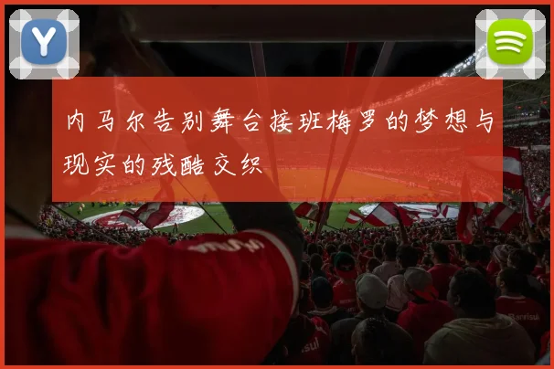 内马尔告别舞台接班梅罗的梦想与现实的残酷交织