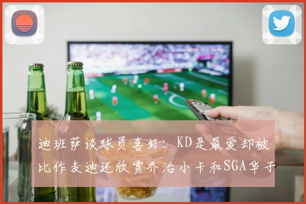 迪班萨谈球员喜好：KD是最爱却被比作麦迪还欣赏乔治小卡和SGA华子