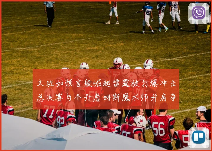 文班如预言般崛起雷霆被打爆冲击总决赛与乔丹詹姆斯魔术师并肩争首冠