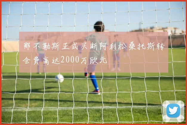 那不勒斯正式买断阿利松桑托斯转会费高达2000万欧元