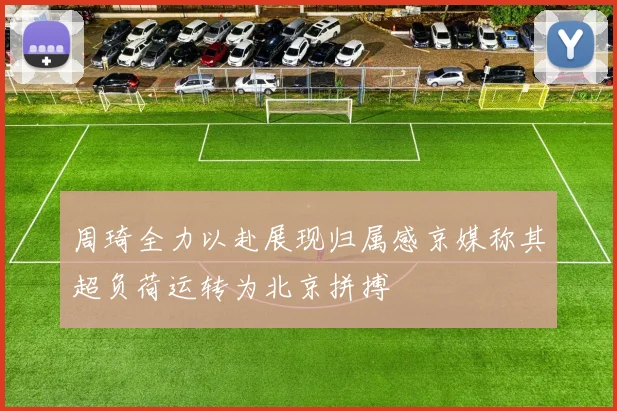 周琦全力以赴展现归属感京媒称其超负荷运转为北京拼搏