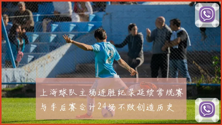 上海球队主场连胜纪录延续常规赛与季后赛合计24场不败创造历史