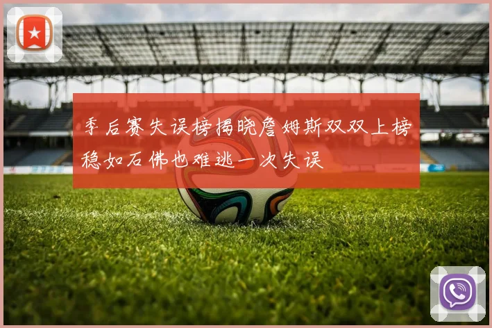 季后赛失误榜揭晓詹姆斯双双上榜稳如石佛也难逃一次失误
