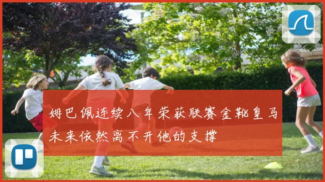 姆巴佩连续八年荣获联赛金靴皇马未来依然离不开他的支撑