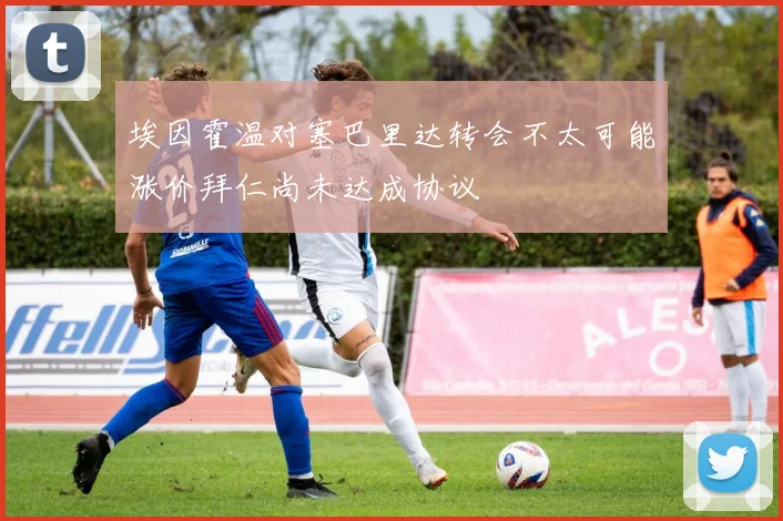 埃因霍温对塞巴里达转会不太可能涨价拜仁尚未达成协议
